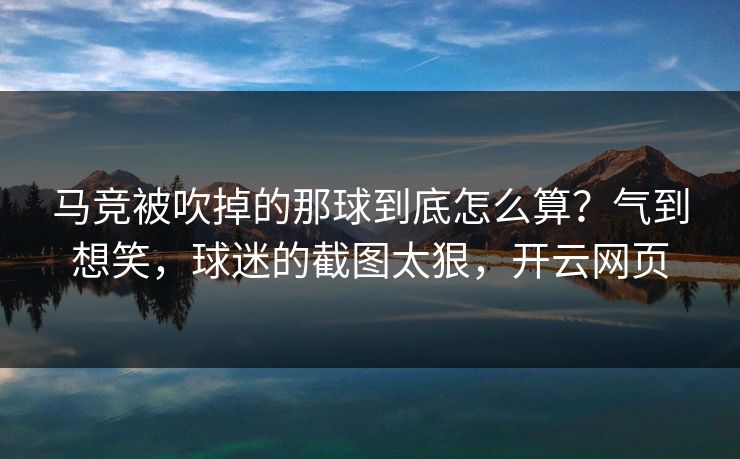马竞被吹掉的那球到底怎么算?气到想笑,球迷的截图太狠,开云网页 马竞被吹掉的那球到底怎么算?气到想笑,球迷的截图太狠,开云网页