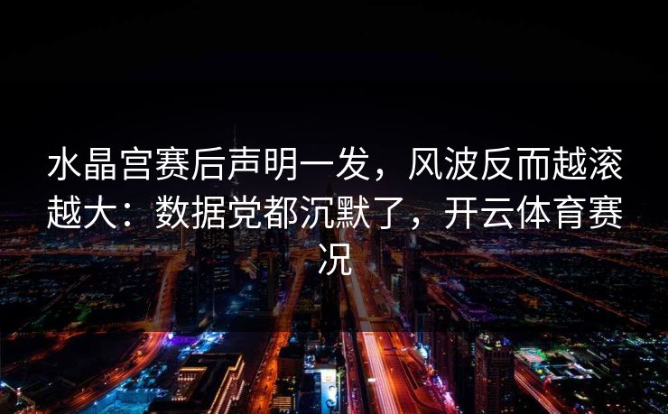 水晶宫赛后声明一发,风波反而越滚越大:数据党都沉默了,开云体育赛况 水晶宫赛后声明一发,风波反而越滚越大:数据党都沉默了,开云体育赛况