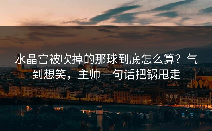 水晶宫被吹掉的那球到底怎么算？气到想笑，主帅一句话把锅甩走