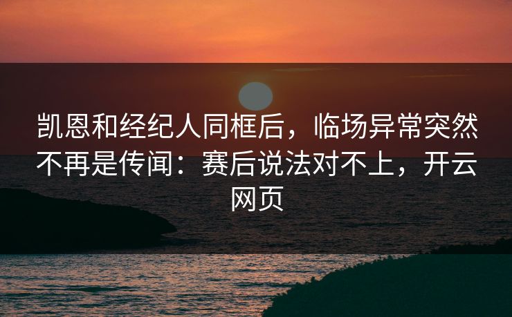 凯恩和经纪人同框后，临场异常突然不再是传闻：赛后说法对不上，开云网页