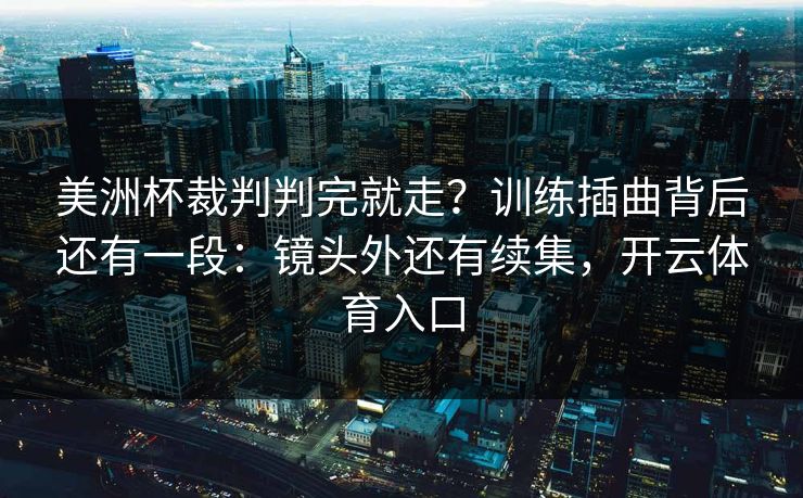 美洲杯裁判判完就走?训练插曲背后还有一段:镜头外还有续集,开云体育入口 美洲杯裁判判完就走?训练插曲背后还有一段:镜头外还有续集,开云体育入口