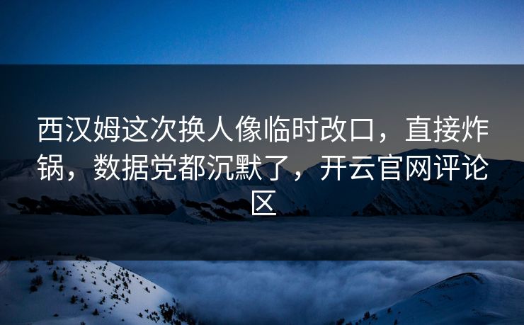 西汉姆这次换人像临时改口,直接炸锅,数据党都沉默了,开云官网评论区 西汉姆这次换人像临时改口,直接炸锅,数据党都沉默了,开云官网评论区