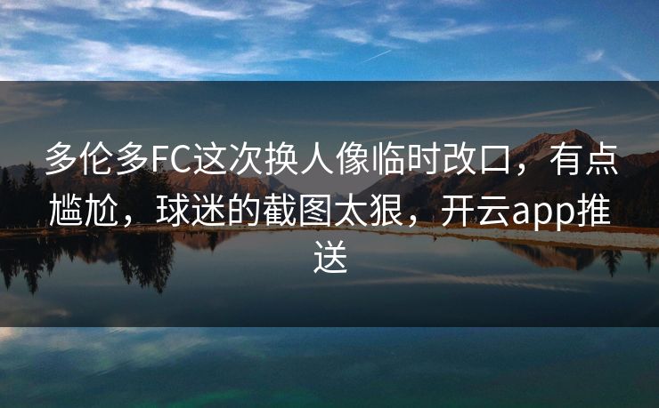 多伦多FC这次换人像临时改口，有点尴尬，球迷的截图太狠，开云app推送