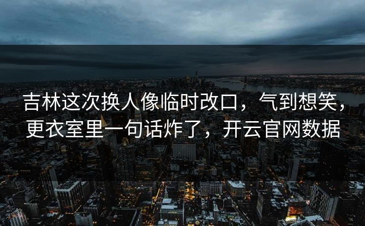吉林这次换人像临时改口，气到想笑，更衣室里一句话炸了，开云官网数据