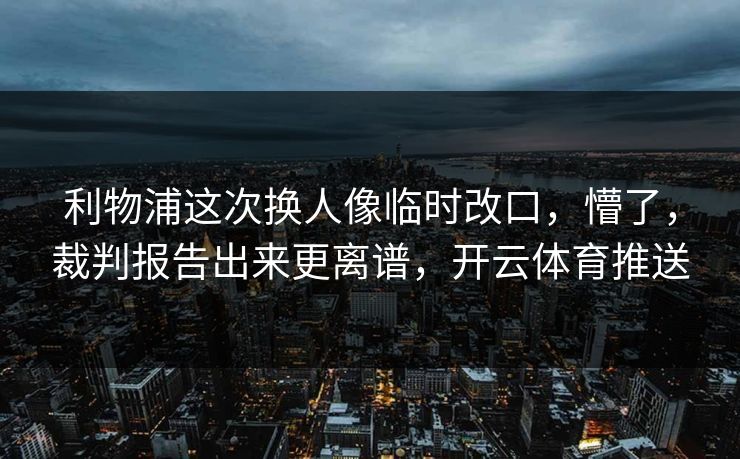 利物浦这次换人像临时改口,懵了,裁判报告出来更离谱,开云体育推送 利物浦这次换人像临时改口,懵了,裁判报告出来更离谱,开云体育推送