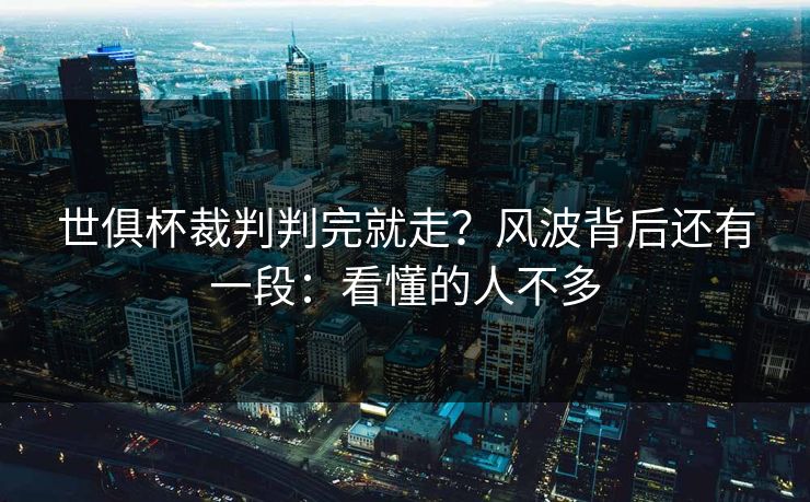 世俱杯裁判判完就走？风波背后还有一段：看懂的人不多