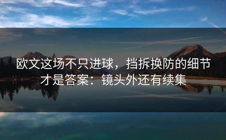 欧文这场不只进球，挡拆换防的细节才是答案：镜头外还有续集