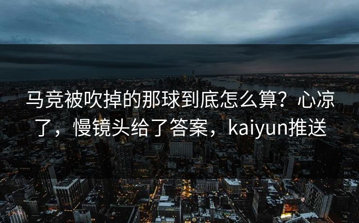 马竞被吹掉的那球到底怎么算?心凉了,慢镜头给了答案,kaiyun推送 马竞被吹掉的那球到底怎么算?心凉了,慢镜头给了答案,kaiyun推送