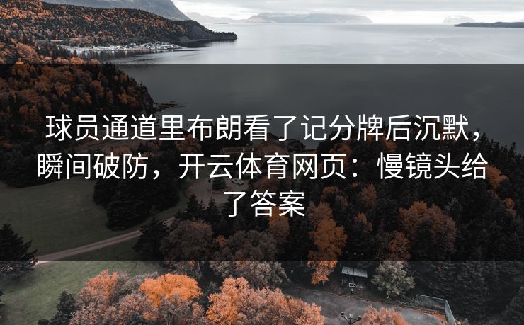 球员通道里布朗看了记分牌后沉默,瞬间破防,开云体育网页:慢镜头给了答案 球员通道里布朗看了记分牌后沉默,瞬间破防,开云体育网页:慢镜头给了答案