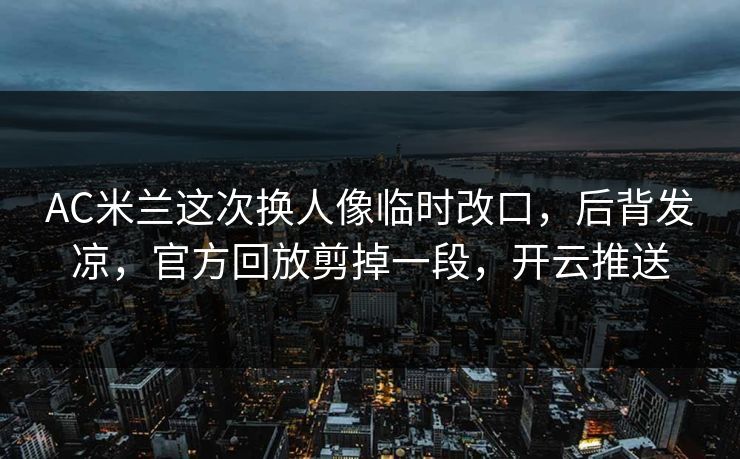 AC米兰这次换人像临时改口,后背发凉,官方回放剪掉一段,开云推送 AC米兰这次换人像临时改口,后背发凉,官方回放剪掉一段,开云推送
