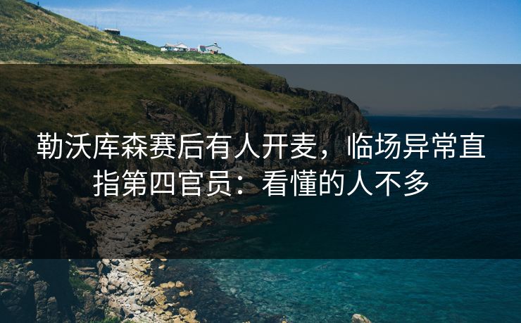 勒沃库森赛后有人开麦,临场异常直指第四官员:看懂的人不多 勒沃库森赛后有人开麦,临场异常直指第四官员:看懂的人不多