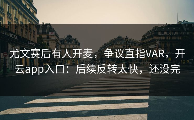 尤文赛后有人开麦,争议直指VAR,开云app入口:后续反转太快,还没完 尤文赛后有人开麦,争议直指VAR,开云app入口:后续反转太快,还没完