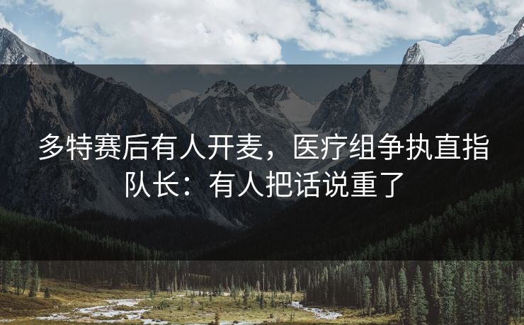 多特赛后有人开麦，医疗组争执直指队长：有人把话说重了
