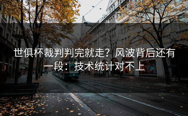 世俱杯裁判判完就走?风波背后还有一段:技术统计对不上 世俱杯裁判判完就走?风波背后还有一段:技术统计对不上