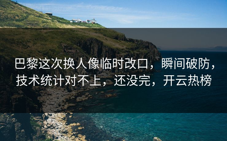 巴黎这次换人像临时改口,瞬间破防,技术统计对不上,还没完,开云热榜 巴黎这次换人像临时改口,瞬间破防,技术统计对不上,还没完,开云热榜