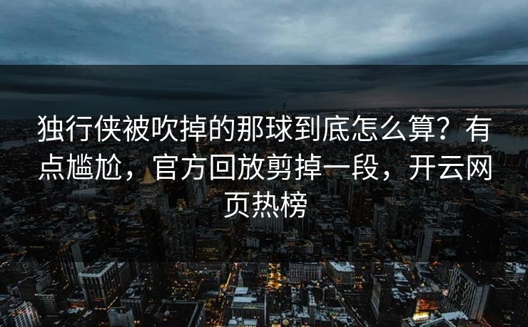 独行侠被吹掉的那球到底怎么算?有点尴尬,官方回放剪掉一段,开云网页热榜 独行侠被吹掉的那球到底怎么算?有点尴尬,官方回放剪掉一段,开云网页热榜