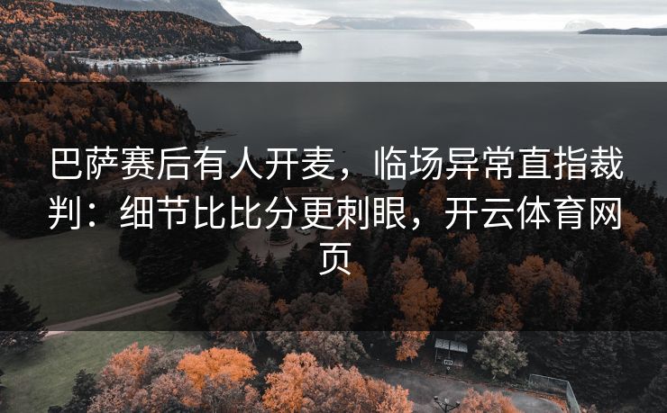 巴萨赛后有人开麦,临场异常直指裁判:细节比比分更刺眼,开云体育网页 巴萨赛后有人开麦,临场异常直指裁判:细节比比分更刺眼,开云体育网页