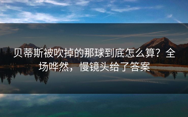 贝蒂斯被吹掉的那球到底怎么算?全场哗然,慢镜头给了答案 贝蒂斯被吹掉的那球到底怎么算?全场哗然,慢镜头给了答案