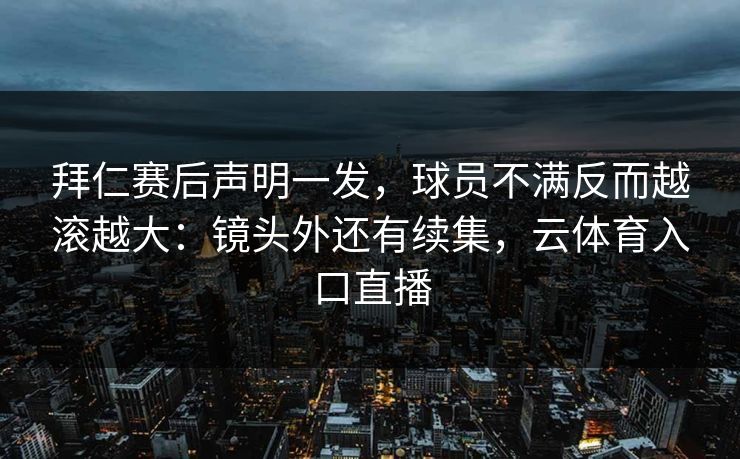 拜仁赛后声明一发，球员不满反而越滚越大：镜头外还有续集，云体育入口直播