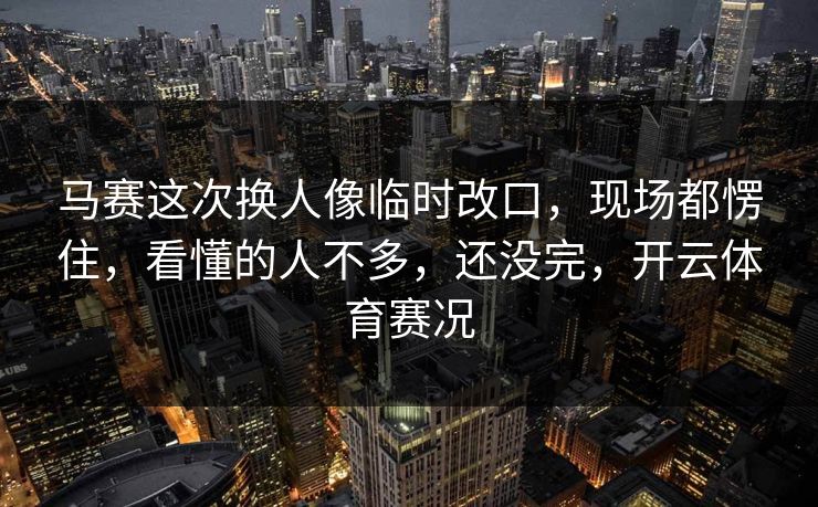 马赛这次换人像临时改口，现场都愣住，看懂的人不多，还没完，开云体育赛况