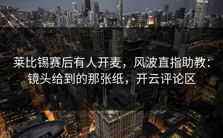 莱比锡赛后有人开麦,风波直指助教:镜头给到的那张纸,开云评论区 莱比锡赛后有人开麦,风波直指助教:镜头给到的那张纸,开云评论区