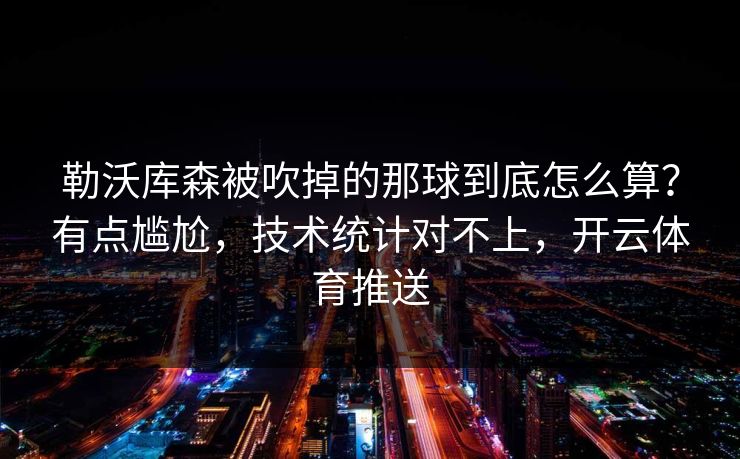 勒沃库森被吹掉的那球到底怎么算?有点尴尬,技术统计对不上,开云体育推送 勒沃库森被吹掉的那球到底怎么算?有点尴尬,技术统计对不上,开云体育推送
