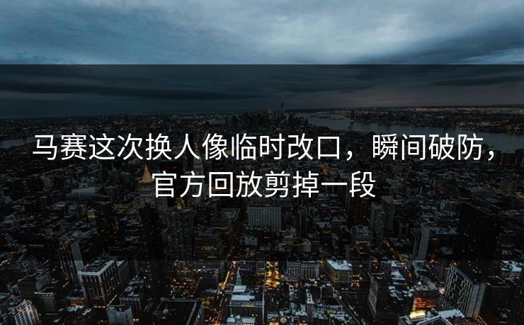 马赛这次换人像临时改口，瞬间破防，官方回放剪掉一段