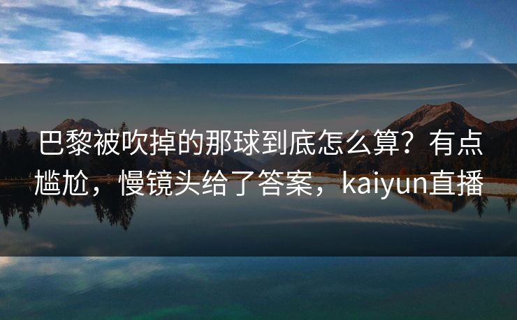 巴黎被吹掉的那球到底怎么算?有点尴尬,慢镜头给了答案,kaiyun直播 巴黎被吹掉的那球到底怎么算?有点尴尬,慢镜头给了答案,kaiyun直播