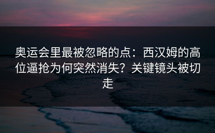 奥运会里最被忽略的点:西汉姆的高位逼抢为何突然消失?关键镜头被切走 奥运会里最被忽略的点:西汉姆的高位逼抢为何突然消失?关键镜头被切走