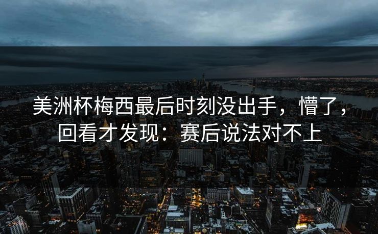 美洲杯梅西最后时刻没出手,懵了,回看才发现:赛后说法对不上 美洲杯梅西最后时刻没出手,懵了,回看才发现:赛后说法对不上