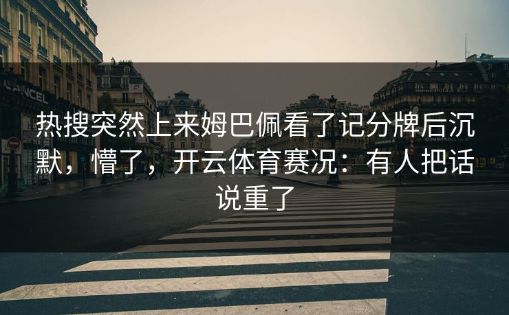 热搜突然上来姆巴佩看了记分牌后沉默,懵了,开云体育赛况:有人把话说重了 热搜突然上来姆巴佩看了记分牌后沉默,懵了,开云体育赛况:有人把话说重了