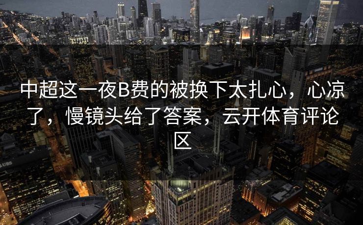 中超这一夜B费的被换下太扎心，心凉了，慢镜头给了答案，云开体育评论区