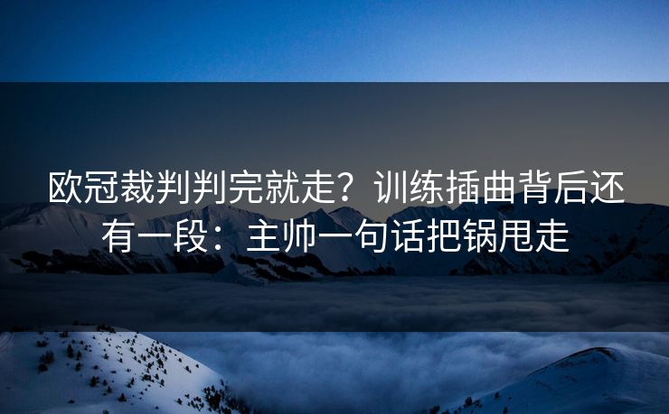 欧冠裁判判完就走？训练插曲背后还有一段：主帅一句话把锅甩走