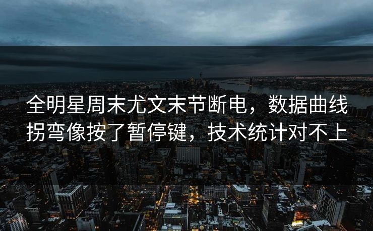 全明星周末尤文末节断电，数据曲线拐弯像按了暂停键，技术统计对不上