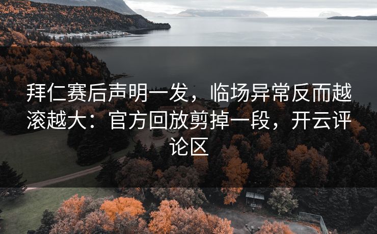 拜仁赛后声明一发，临场异常反而越滚越大：官方回放剪掉一段，开云评论区