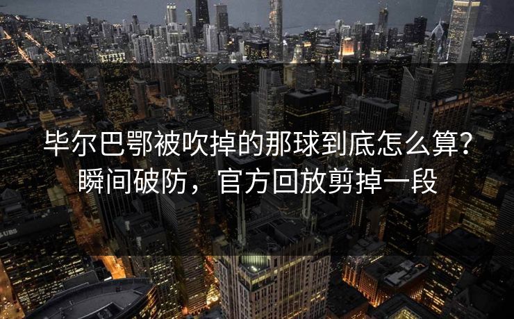 毕尔巴鄂被吹掉的那球到底怎么算？瞬间破防，官方回放剪掉一段
