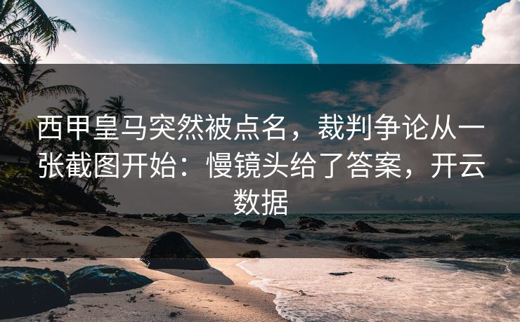 西甲皇马突然被点名，裁判争论从一张截图开始：慢镜头给了答案，开云数据
