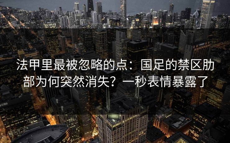 法甲里最被忽略的点：国足的禁区肋部为何突然消失？一秒表情暴露了
