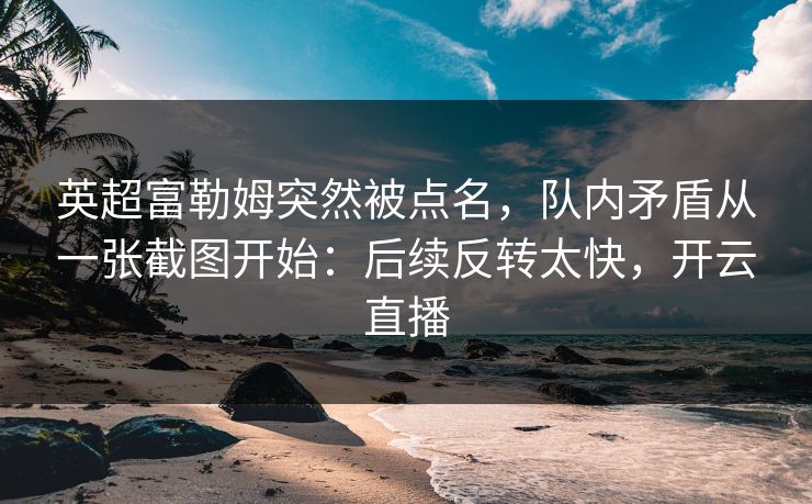英超富勒姆突然被点名，队内矛盾从一张截图开始：后续反转太快，开云直播