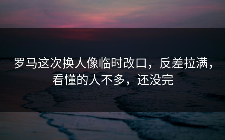 罗马这次换人像临时改口，反差拉满，看懂的人不多，还没完