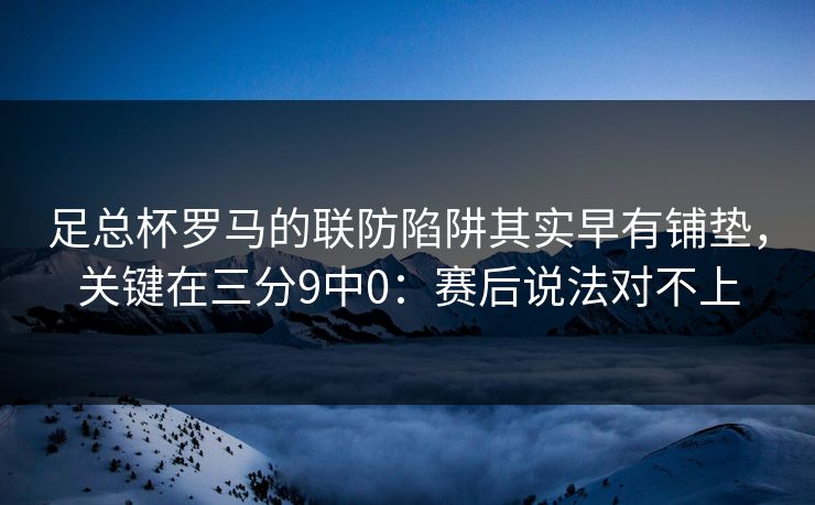 足总杯罗马的联防陷阱其实早有铺垫，关键在三分9中0：赛后说法对不上