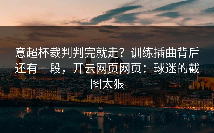 意超杯裁判判完就走？训练插曲背后还有一段，开云网页网页：球迷的截图太狠