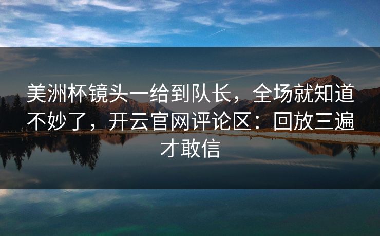 美洲杯镜头一给到队长，全场就知道不妙了，开云官网评论区：回放三遍才敢信