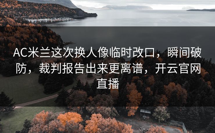 AC米兰这次换人像临时改口，瞬间破防，裁判报告出来更离谱，开云官网直播