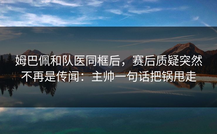 姆巴佩和队医同框后，赛后质疑突然不再是传闻：主帅一句话把锅甩走
