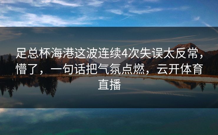 足总杯海港这波连续4次失误太反常，懵了，一句话把气氛点燃，云开体育直播