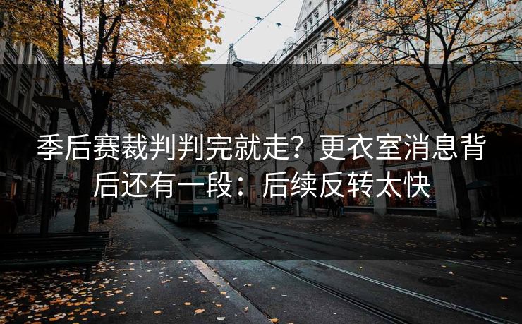 季后赛裁判判完就走？更衣室消息背后还有一段：后续反转太快