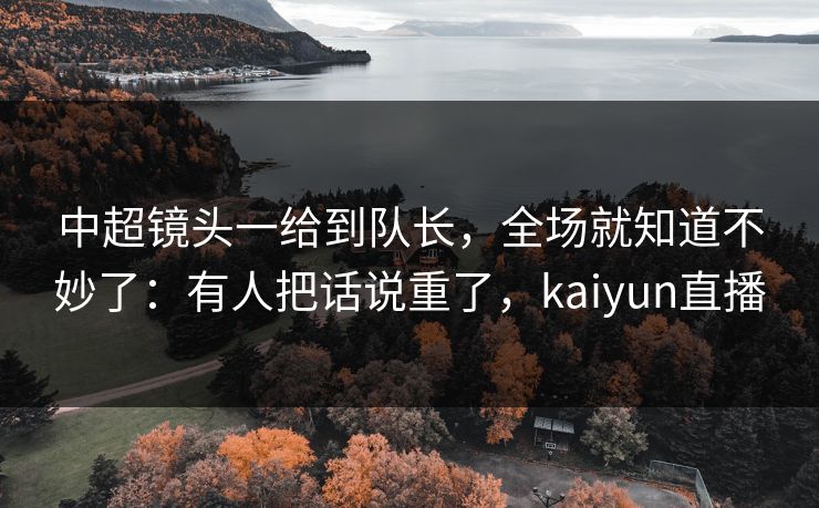 中超镜头一给到队长,全场就知道不妙了:有人把话说重了,kaiyun直播 中超镜头一给到队长,全场就知道不妙了:有人把话说重了,kaiyun直播