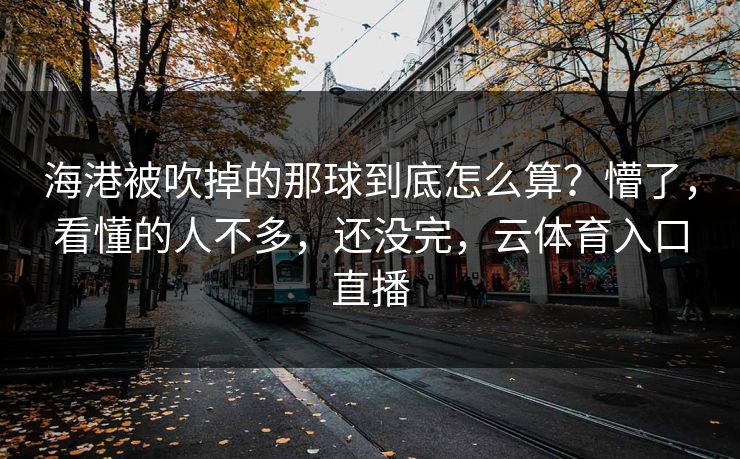 海港被吹掉的那球到底怎么算?懵了,看懂的人不多,还没完,云体育入口直播 海港被吹掉的那球到底怎么算?懵了,看懂的人不多,还没完,云体育入口直播