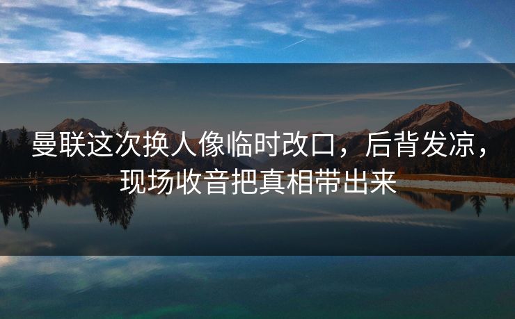 曼联这次换人像临时改口,后背发凉,现场收音把真相带出来 曼联这次换人像临时改口,后背发凉,现场收音把真相带出来